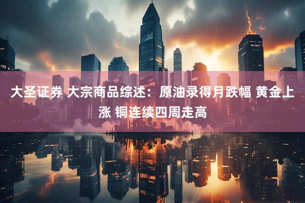 大圣证券 大宗商品综述：原油录得月跌幅 黄金上涨 铜连续四周走高