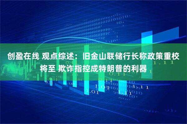 创盈在线 观点综述：旧金山联储行长称政策重校将至 欺诈指控成特朗普的利器