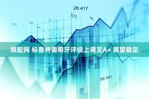 顺配网 标普将葡萄牙评级上调至A+ 展望稳定
