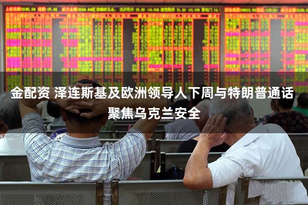 金配资 泽连斯基及欧洲领导人下周与特朗普通话 聚焦乌克兰安全