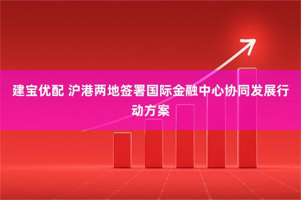 建宝优配 沪港两地签署国际金融中心协同发展行动方案
