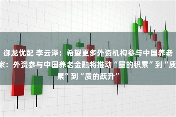 御龙优配 李云泽：希望更多外资机构参与中国养老市场 专家：外资参与中国养老金融将推动“量的积累”到“质的跃升”