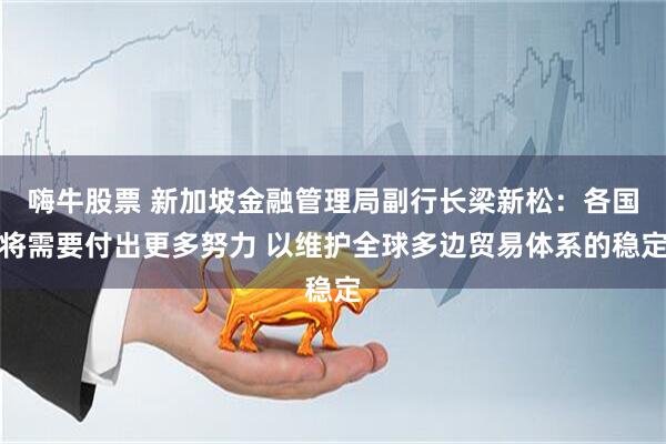 嗨牛股票 新加坡金融管理局副行长梁新松：各国将需要付出更多努力 以维护全球多边贸易体系的稳定