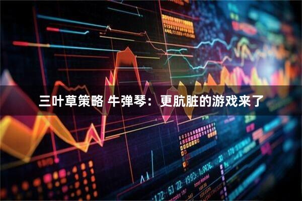 三叶草策略 牛弹琴:更肮脏的游戏来了