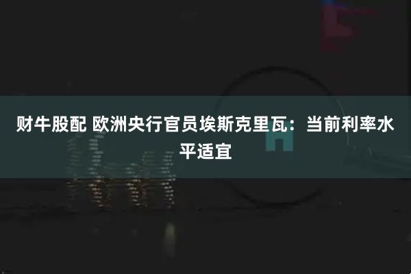 财牛股配 欧洲央行官员埃斯克里瓦:当前利率水平适宜