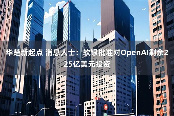 华楚新起点 消息人士：软银批准对OpenAI剩余225亿美元投资