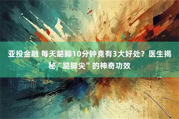 亚投金融 每天踮脚10分钟竟有3大好处？医生揭秘“踮脚尖”的神奇功效