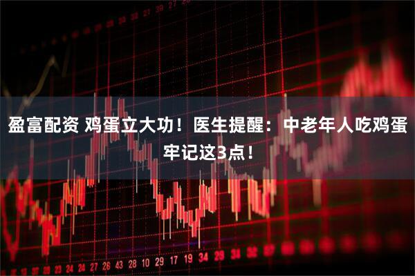 盈富配资 鸡蛋立大功！医生提醒：中老年人吃鸡蛋牢记这3点！