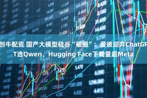 创牛配资 国产大模型硅谷“破圈”：爱彼迎弃ChatGPT选Qwen，Hugging Face下载量超Meta