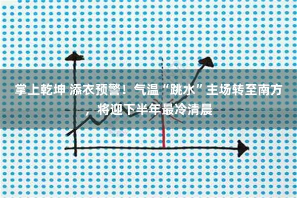 掌上乾坤 添衣预警!气温“跳水”主场转至南方,将迎下半年最冷清晨