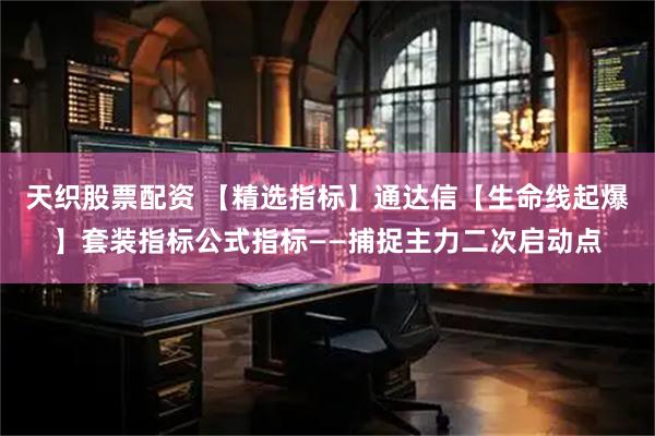 天织股票配资 【精选指标】通达信【生命线起爆】套装指标公式指标——捕捉主力二次启动点