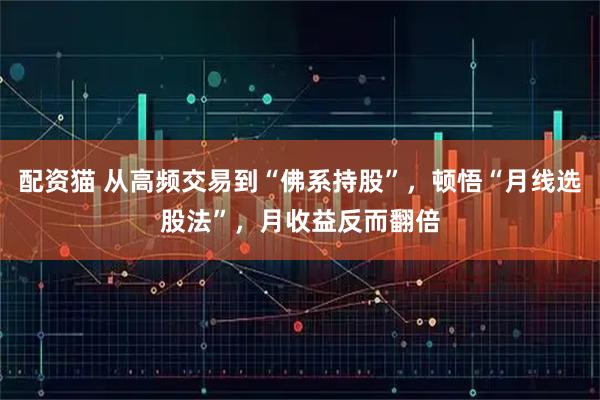 配资猫 从高频交易到“佛系持股”，顿悟“月线选股法”，月收益反而翻倍
