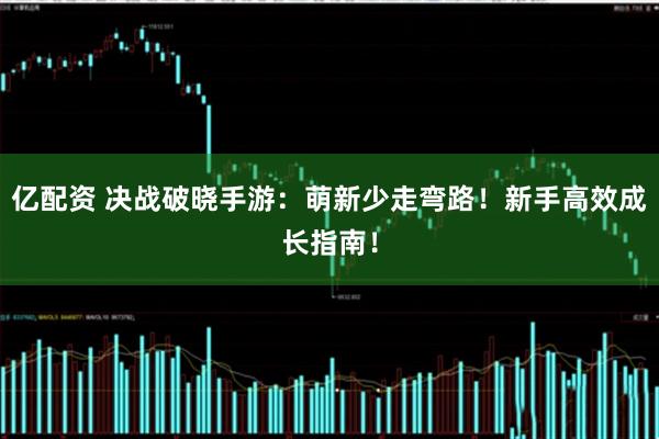 亿配资 决战破晓手游:萌新少走弯路!新手高效成长指南!
