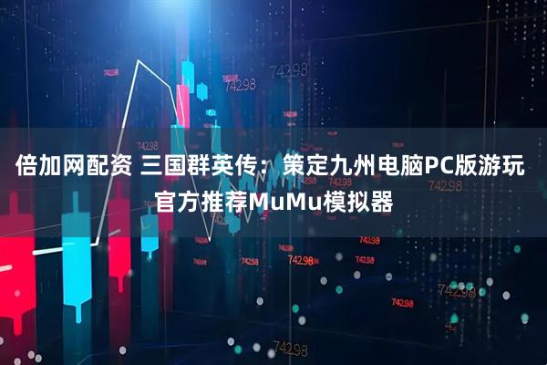 倍加网配资 三国群英传:策定九州电脑PC版游玩 官方推荐MuMu模拟器