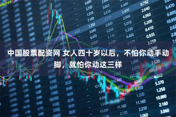 中国股票配资网 女人四十岁以后，不怕你动手动脚，就怕你动这三样