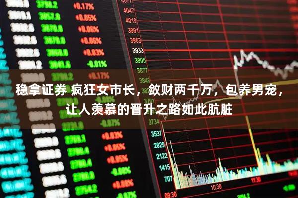 稳拿证券 疯狂女市长,敛财两千万,包养男宠,让人羡慕的晋升之路如此肮脏