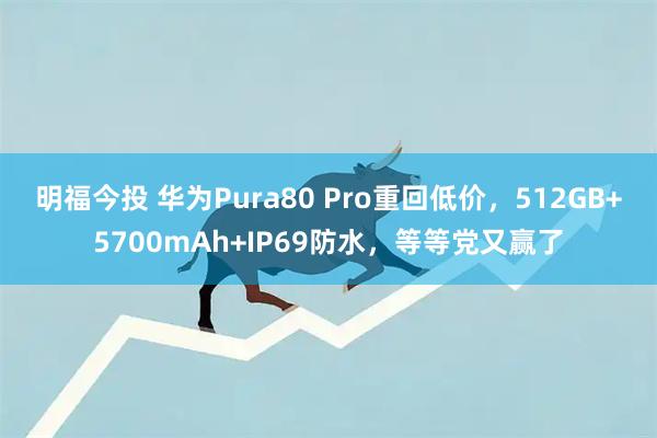 明福今投 华为Pura80 Pro重回低价,512GB+5700mAh+IP69防水,等等党又赢了