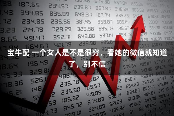 宝牛配 一个女人是不是很穷，看她的微信就知道了，别不信