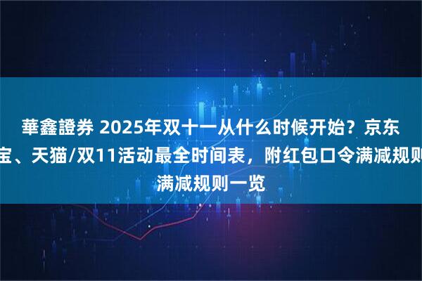 華鑫證券 2025年双十一从什么时候开始?京东、淘宝、天猫/双11活动最全时间表,附红包口令满减规则一览