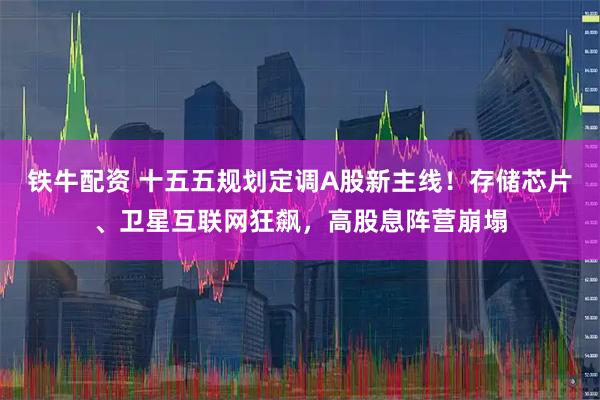 铁牛配资 十五五规划定调A股新主线!存储芯片、卫星互联网狂飙,高股息阵营崩塌