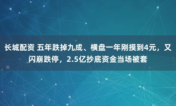 长城配资 五年跌掉九成、横盘一年刚摸到4元,又闪崩跌停,2.5亿抄底资金当场被套