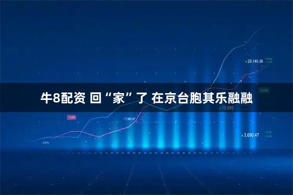 牛8配资 回“家”了 在京台胞其乐融融