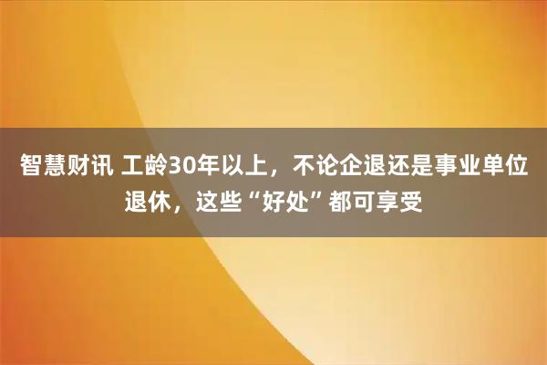 智慧财讯 工龄30年以上,不论企退还是事业单位退休,这些“好处”都可享受