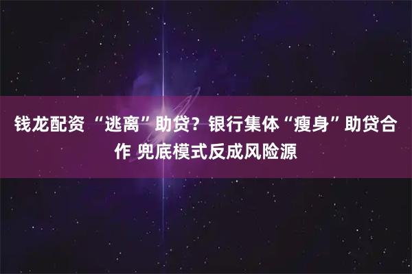 钱龙配资 “逃离”助贷?银行集体“瘦身”助贷合作 兜底模式反成风险源