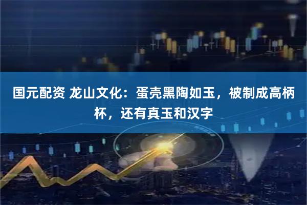 国元配资 龙山文化:蛋壳黑陶如玉,被制成高柄杯,还有真玉和汉字