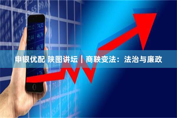 申银优配 陕图讲坛︱商鞅变法:法治与廉政