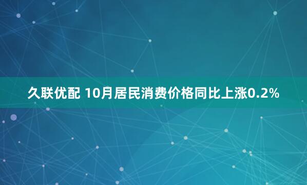 久联优配 10月居民消费价格同比上涨0.2%