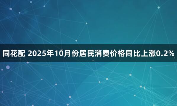 同花配 2025年10月份居民消费价格同比上涨0.2%