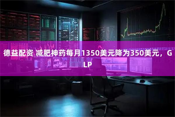 德益配资 减肥神药每月1350美元降为350美元,GLP