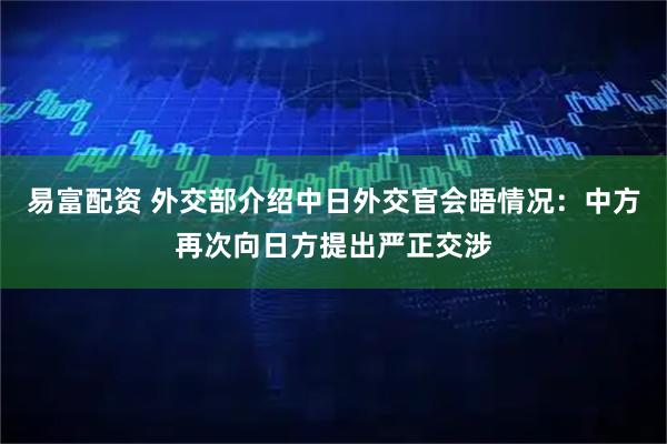 易富配资 外交部介绍中日外交官会晤情况：中方再次向日方提出严正交涉