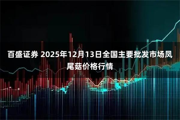 百盛证券 2025年12月13日全国主要批发市场凤尾菇价格行情
