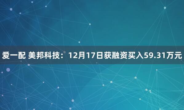 爱一配 美邦科技：12月17日获融资买入59.31万元