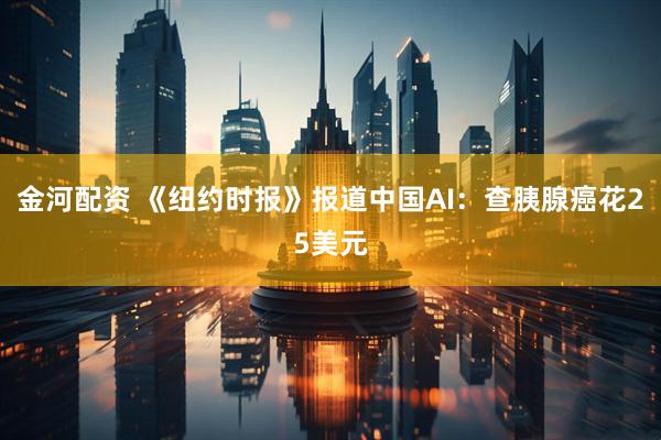 金河配资 《纽约时报》报道中国AI：查胰腺癌花25美元