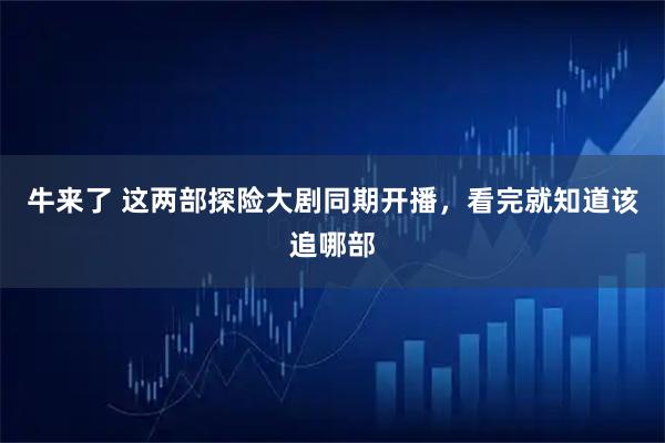 牛来了 这两部探险大剧同期开播，看完就知道该追哪部