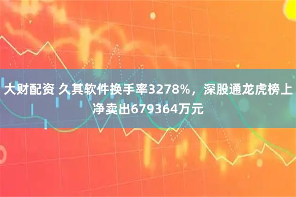 大财配资 久其软件换手率3278%，深股通龙虎榜上净卖出679364万元