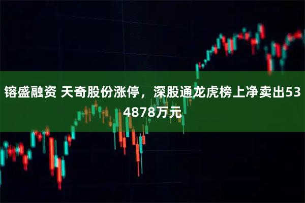 镕盛融资 天奇股份涨停，深股通龙虎榜上净卖出534878万元