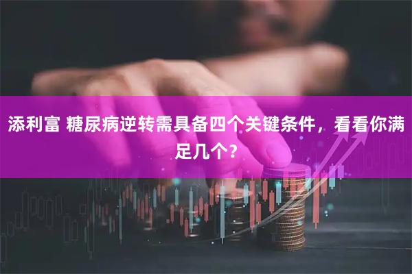 添利富 糖尿病逆转需具备四个关键条件，看看你满足几个？