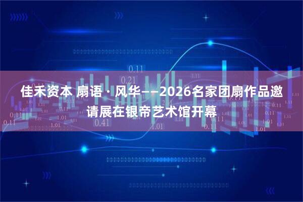 佳禾资本 扇语 · 风华——2026名家团扇作品邀请展在银帝艺术馆开幕