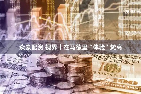 众豪配资 视界｜在马德里“体验”梵高