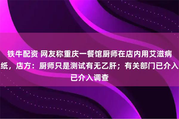 铁牛配资 网友称重庆一餐馆厨师在店内用艾滋病测试纸，店方：厨师只是测试有无乙肝；有关部门已介入调查